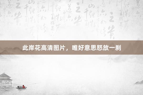 此岸花高清图片，唯好意思怒放一刹
