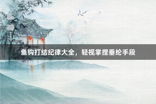 鱼钩打结纪律大全，轻视掌捏垂纶手段