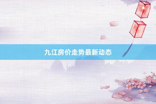 九江房价走势最新动态